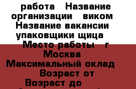 работа › Название организации ­ виком › Название вакансии ­ упаковщики(щица) › Место работы ­ г.Москва › Максимальный оклад ­ 80 000 › Возраст от ­ 18 › Возраст до ­ 55 - Астраханская обл., Астрахань г. Работа » Вакансии   . Астраханская обл.
